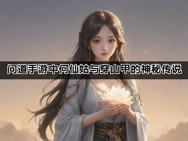 问道手游中何仙姑与穿山甲的神秘传说