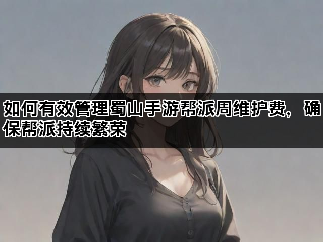 如何有效管理蜀山手游帮派周维护费，确保帮派持续繁荣