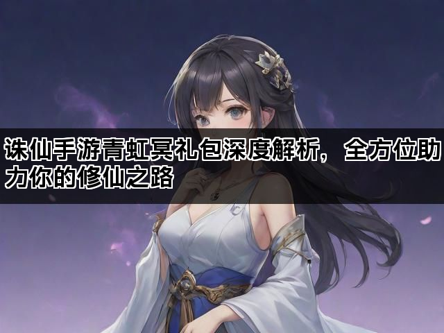 诛仙手游青虹冥礼包深度解析，全方位助力你的修仙之路