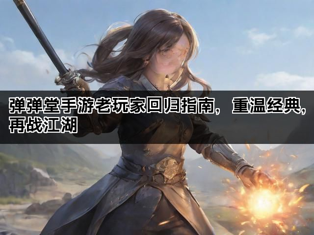 弹弹堂手游老玩家回归指南，重温经典，再战江湖