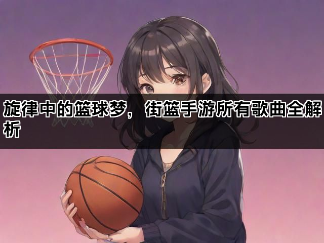 旋律中的篮球梦，街篮手游所有歌曲全解析