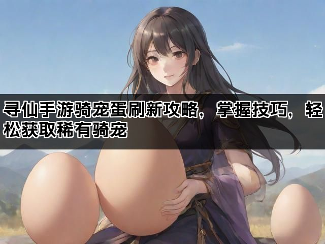 寻仙手游骑宠蛋刷新攻略，掌握技巧，轻松获取稀有骑宠