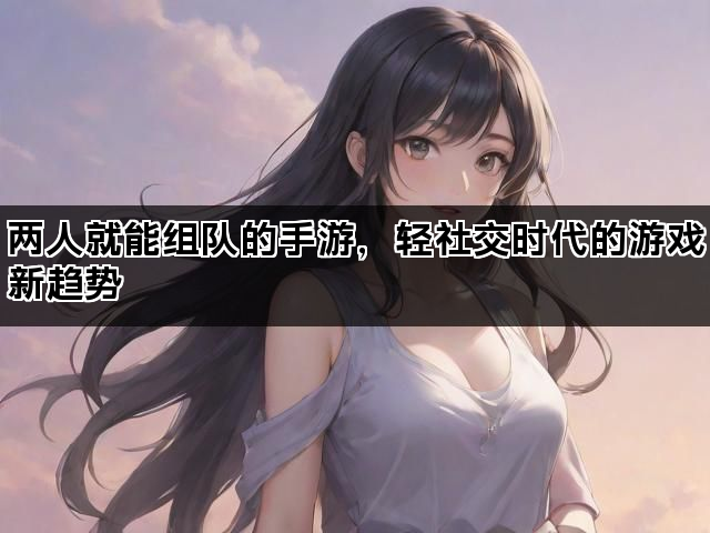 两人就能组队的手游，轻社交时代的游戏新趋势