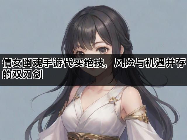 倩女幽魂手游代买绝技，风险与机遇并存的双刃剑