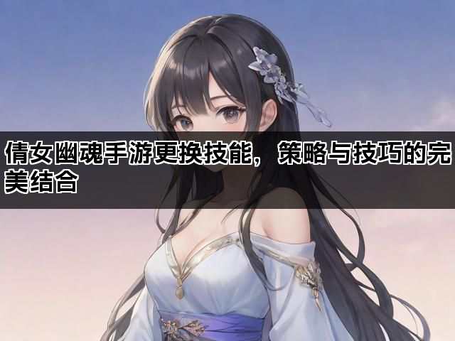 倩女幽魂手游更换技能，策略与技巧的完美结合