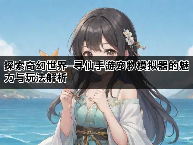 探索奇幻世界—寻仙手游宠物模拟器的魅力与玩法解析
