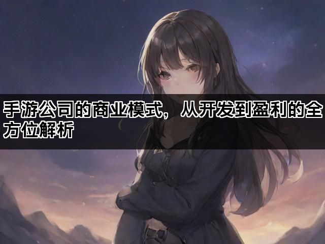 手游公司的商业模式，从开发到盈利的全方位解析