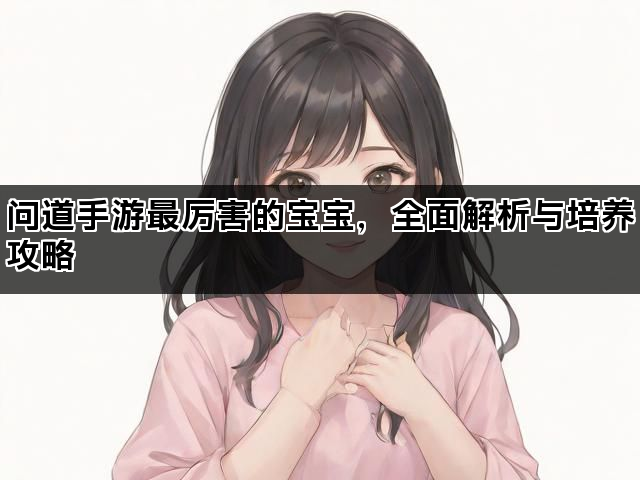 问道手游最厉害的宝宝，全面解析与培养攻略