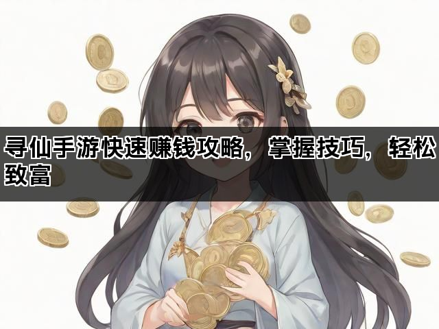 寻仙手游快速赚钱攻略，掌握技巧，轻松致富