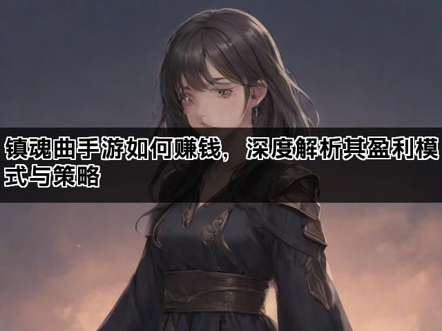 镇魂曲手游如何赚钱，深度解析其盈利模式与策略