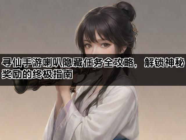 寻仙手游喇叭隐藏任务全攻略，解锁神秘奖励的终极指南