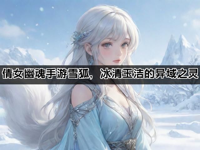 倩女幽魂手游雪狐，冰清玉洁的异域之灵