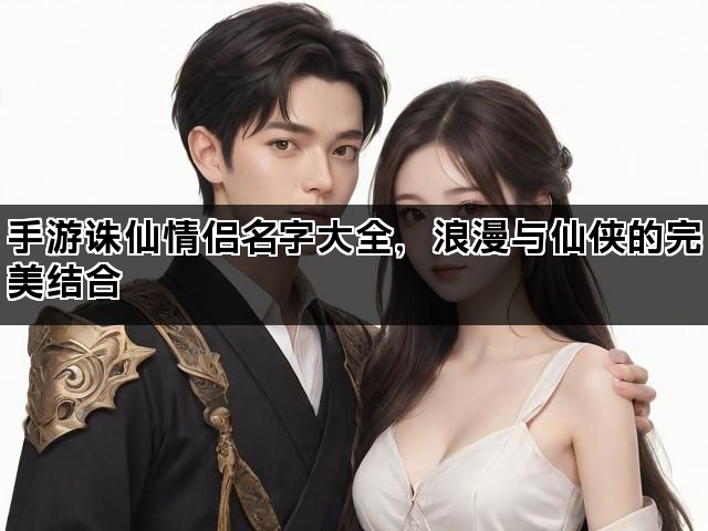 手游诛仙情侣名字大全，浪漫与仙侠的完美结合