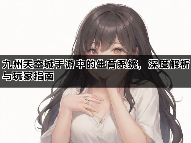 九州天空城手游中的生育系统，深度解析与玩家指南