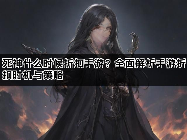 死神什么时候折扣手游？全面解析手游折扣时机与策略