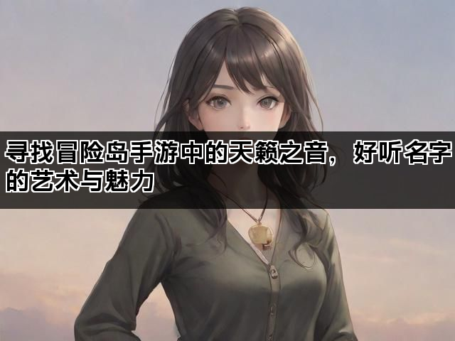 寻找冒险岛手游中的天籁之音，好听名字的艺术与魅力