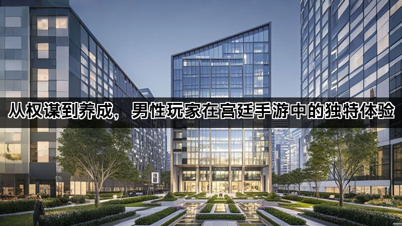 从权谋到养成，男性玩家在宫廷手游中的独特体验