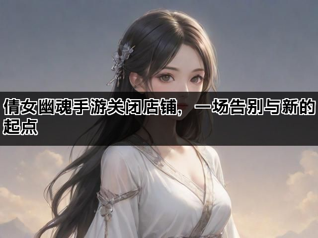 倩女幽魂手游关闭店铺，一场告别与新的起点