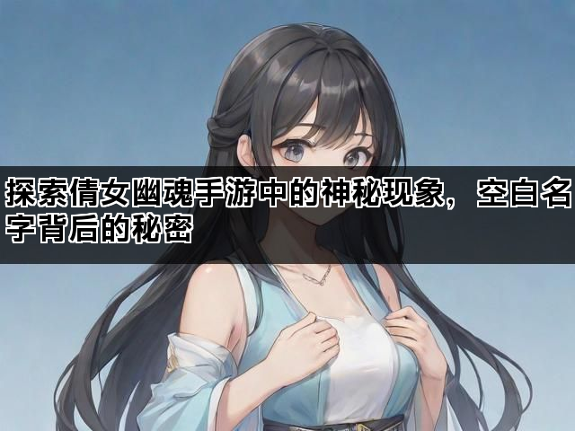 探索倩女幽魂手游中的神秘现象，空白名字背后的秘密
