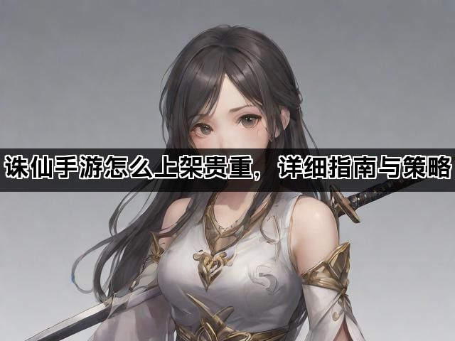 诛仙手游怎么上架贵重，详细指南与策略
