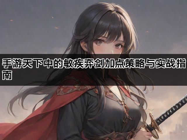 手游天下中的敏疾弈剑加点策略与实战指南