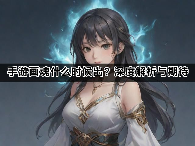 手游画魂什么时候出？深度解析与期待