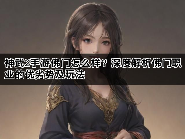 神武2手游佛门怎么样？深度解析佛门职业的优劣势及玩法