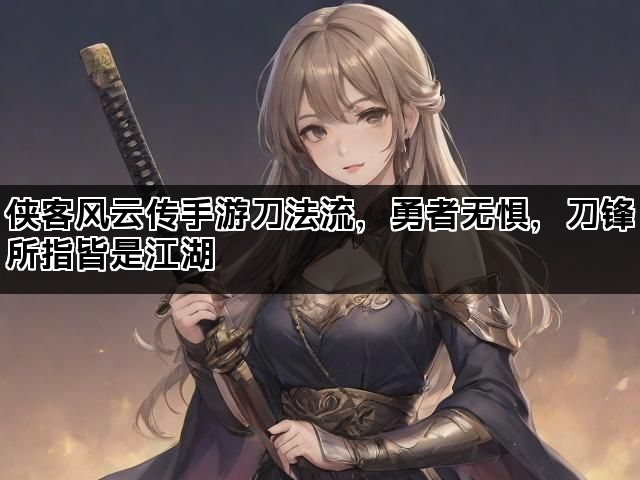 侠客风云传手游刀法流，勇者无惧，刀锋所指皆是江湖