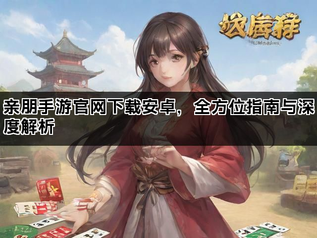 亲朋手游官网下载安卓，全方位指南与深度解析