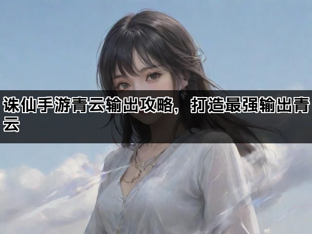 诛仙手游青云输出攻略，打造最强输出青云