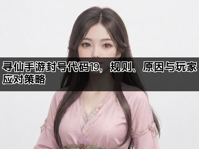 寻仙手游封号代码19，规则、原因与玩家应对策略