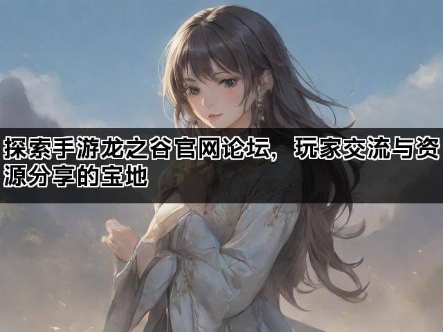 探索手游龙之谷官网论坛，玩家交流与资源分享的宝地