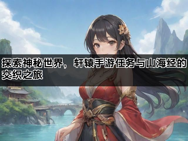 探索神秘世界，轩辕手游任务与山海经的交织之旅