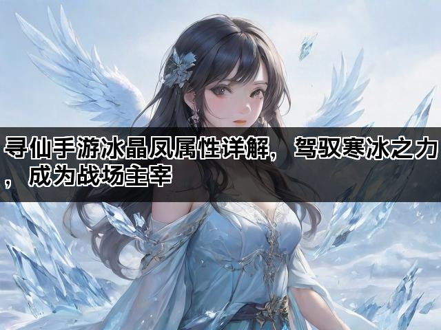 寻仙手游冰晶凤属性详解，驾驭寒冰之力，成为战场主宰