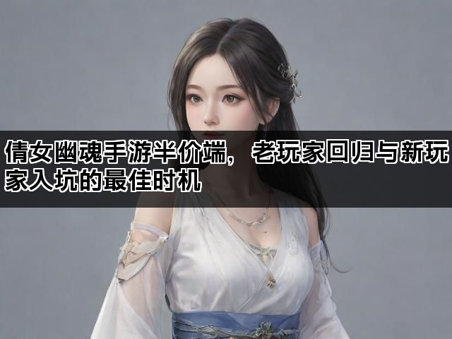 倩女幽魂手游半价端，老玩家回归与新玩家入坑的最佳时机