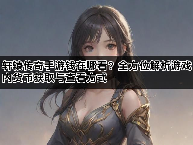 轩辕传奇手游钱在哪看？全方位解析游戏内货币获取与查看方式