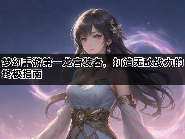 梦幻手游第一龙宫装备，打造无敌战力的终极指南
