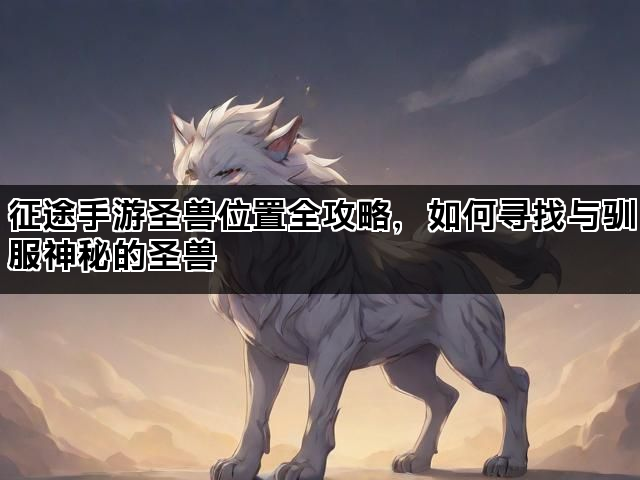 征途手游圣兽位置全攻略，如何寻找与驯服神秘的圣兽