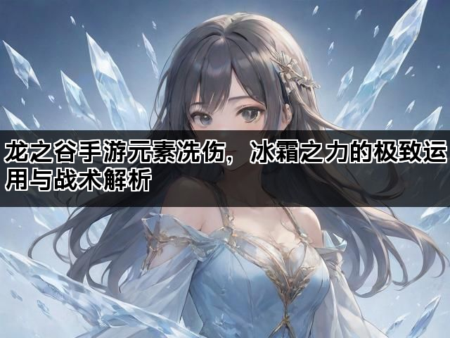 龙之谷手游元素冻伤，冰霜之力的极致运用与战术解析