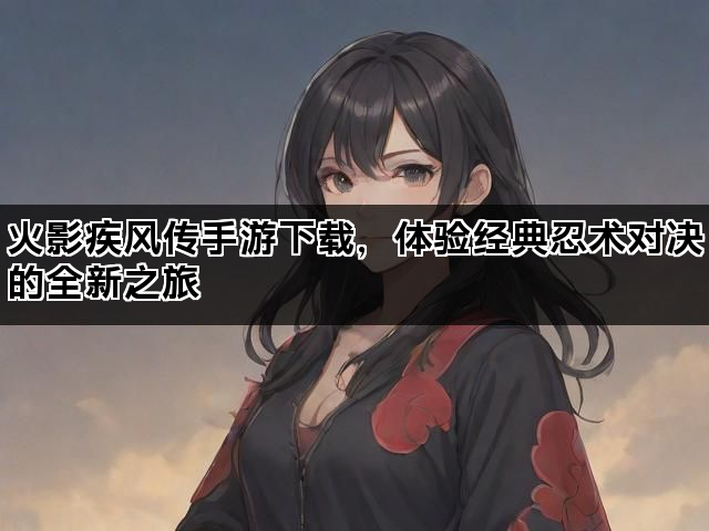 火影疾风传手游下载，体验经典忍术对决的全新之旅