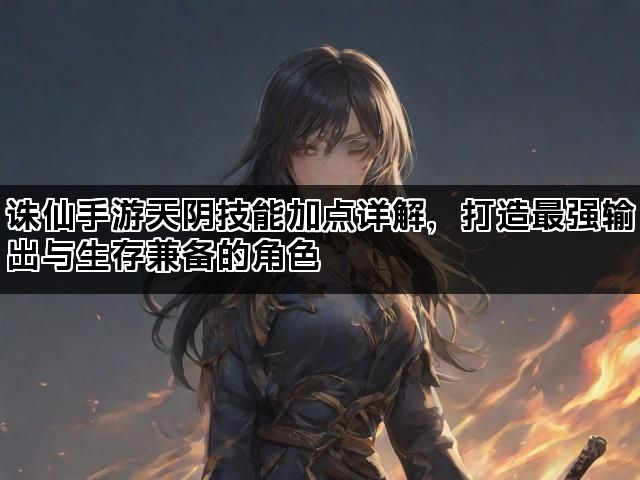 诛仙手游天阴技能加点详解，打造最强输出与生存兼备的角色