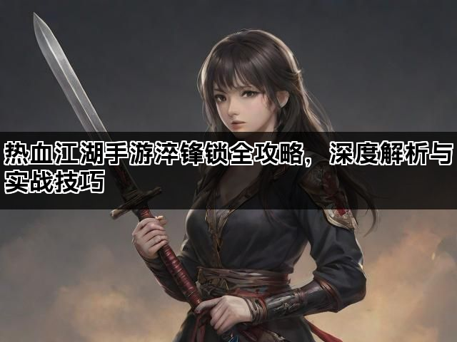 热血江湖手游淬锋锁全攻略,深度解析与实战技巧 热血江湖手游淬锋锁全攻略,深度解析与实战技巧