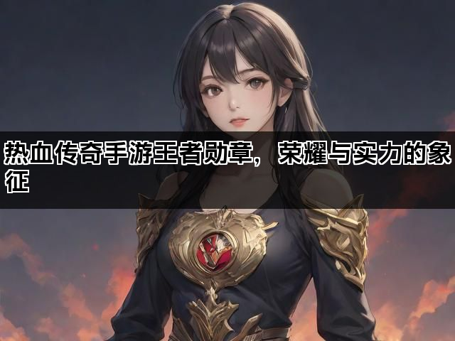 热血传奇手游王者勋章，荣耀与实力的象征