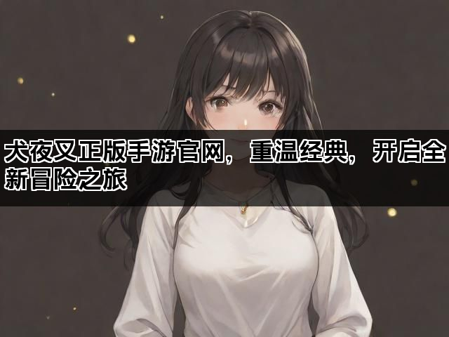 犬夜叉正版手游官网，重温经典，开启全新冒险之旅