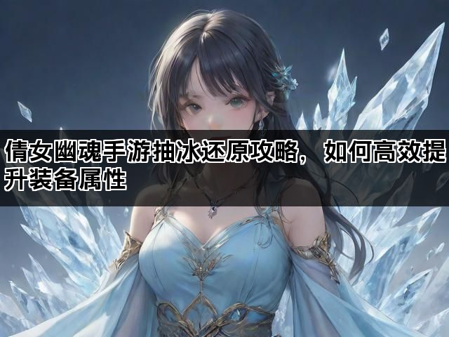 倩女幽魂手游抽冰还原攻略，如何高效提升装备属性