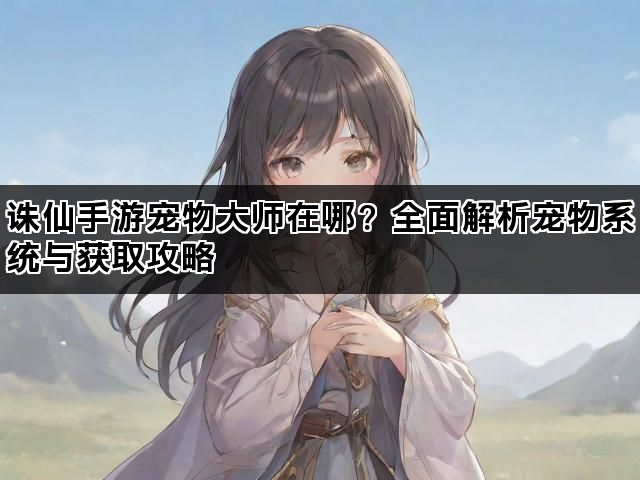 诛仙手游宠物大师在哪？全面解析宠物系统与获取攻略