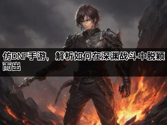 仿DNF手游，解析如何在深渊战斗中脱颖而出