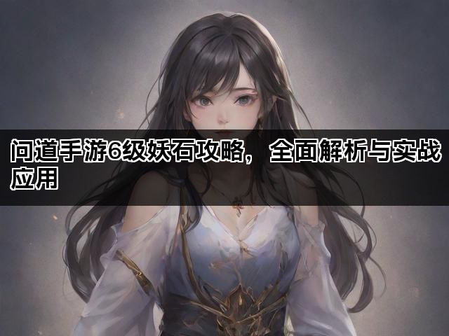 问道手游6级妖石攻略，全面解析与实战应用