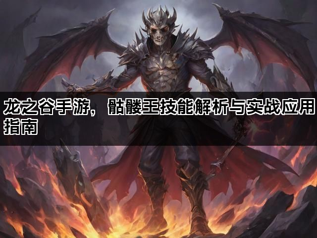龙之谷手游,骷髅王技能解析与实战应用指南 龙之谷手游,骷髅王技能解析与实战应用指南