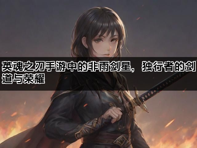 英魂之刃手游中的非雨剑星，独行者的剑道与荣耀